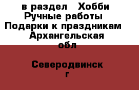  в раздел : Хобби. Ручные работы » Подарки к праздникам . Архангельская обл.,Северодвинск г.